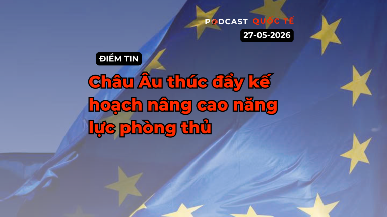[Podcast] Tin tức thế giới ngày 27-5: Châu Âu thúc đẩy kế hoạch nâng cao năng lực phòng thủ